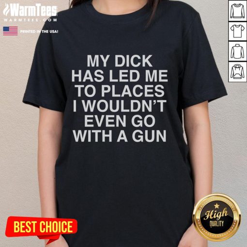 Funny ladies tee featuring the phrase 'My Dick Has Led Me To Places I Wouldnt Go With A Gun' in bold, playful font.