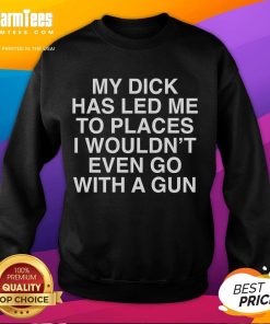 Funny sweatshirt featuring the phrase 'My Dick Has Led Me To Places I Wouldn't Even Go With A Gun' for humorous fashion.