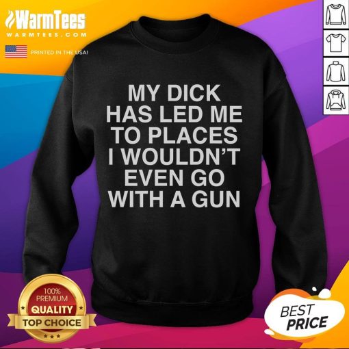 Funny sweatshirt featuring the phrase 'My Dick Has Led Me To Places I Wouldn't Even Go With A Gun' for humorous fashion.
