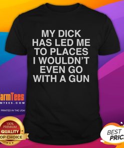 Alt Text: Funny My Dick Has Led Me To Places I Wouldn't Even Go With A Gun T-Shirt design featuring humorous text and graphics.