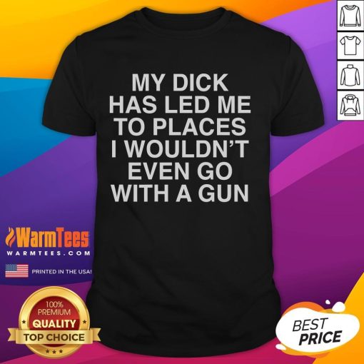 Alt Text: Funny My Dick Has Led Me To Places I Wouldn't Even Go With A Gun T-Shirt design featuring humorous text and graphics.