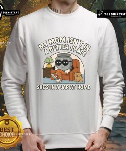 Alt Text: Funny sweatshirt with 'My Mom Isn't In A Better Place, She's In A Jar At Home' graphic design, perfect for humor lovers.