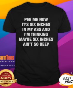 Funny Peg Me Now It's Six Inches In My Ass T-Shirt featuring humorous graphic design for quirky apparel lovers.