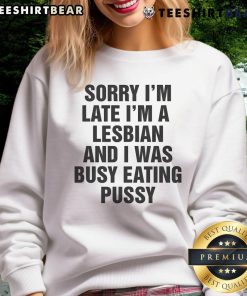 Funny sweatshirt with the phrase 'Sorry I'm Late, I'm a Lesbian and I Was Busy Eating Pussy' in bold letters.