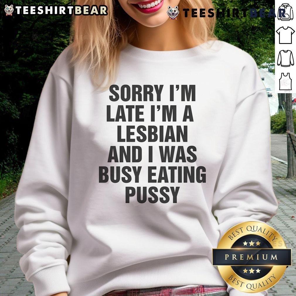 Funny Sorry I'M Late I'M A Lesbian And I Was Busy Eating Pussy Sweatshirt Funny sweatshirt with the phrase 'Sorry I'm Late, I'm a Lesbian and I Was Busy Eating Pussy' in bold letters.