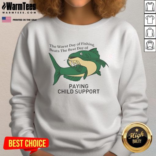 Funny sweatshirt featuring 'The Worst Day of Fishing Beats the Best Day of Paying Child Support' slogan.