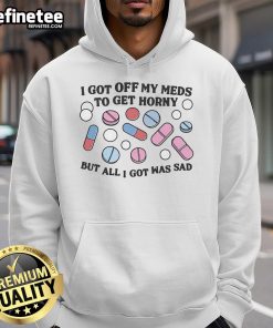 Good I Got Off My Meds To Get Horny But All I Got Was Sad hoodie design featuring bold text and a casual style.