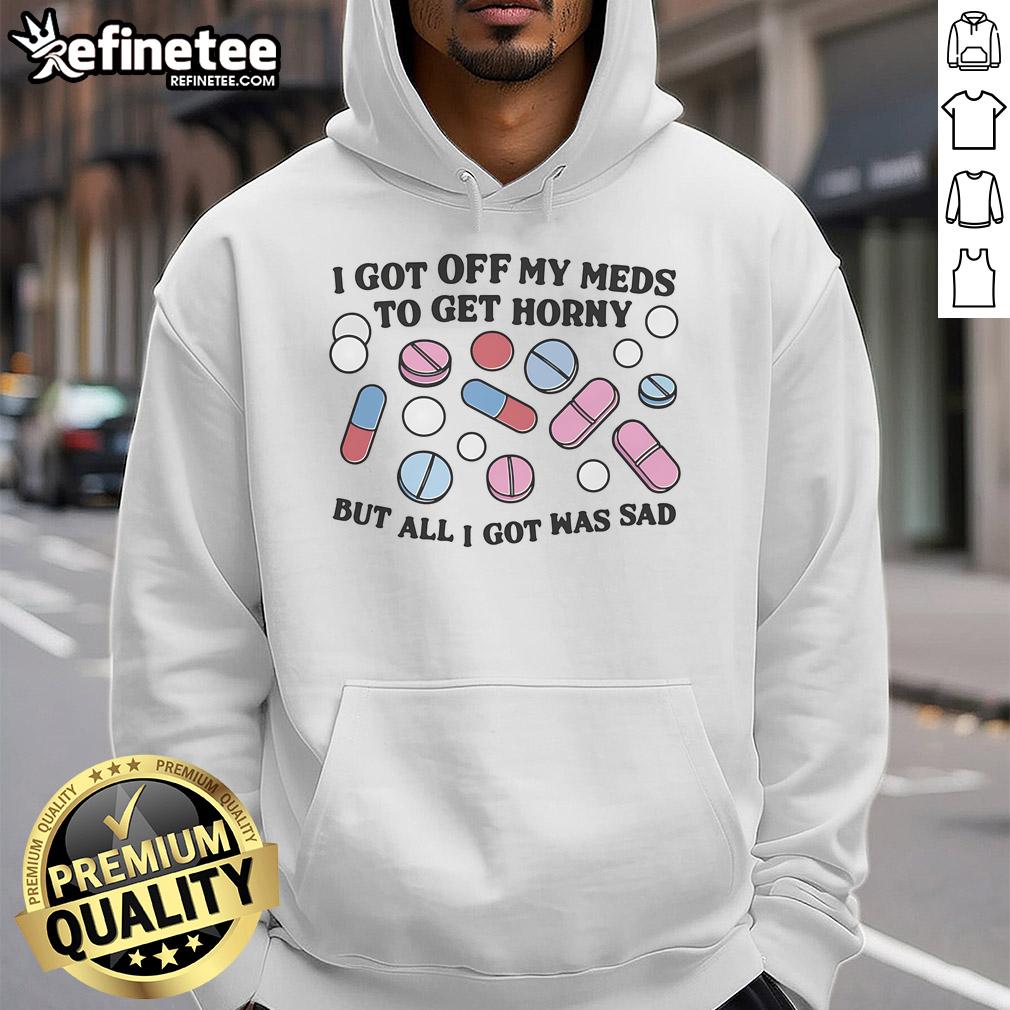 Good I Got Off My Meds To Get Horny But All I Got Was Sad Hoodie Good I Got Off My Meds To Get Horny But All I Got Was Sad hoodie design featuring bold text and a casual style.