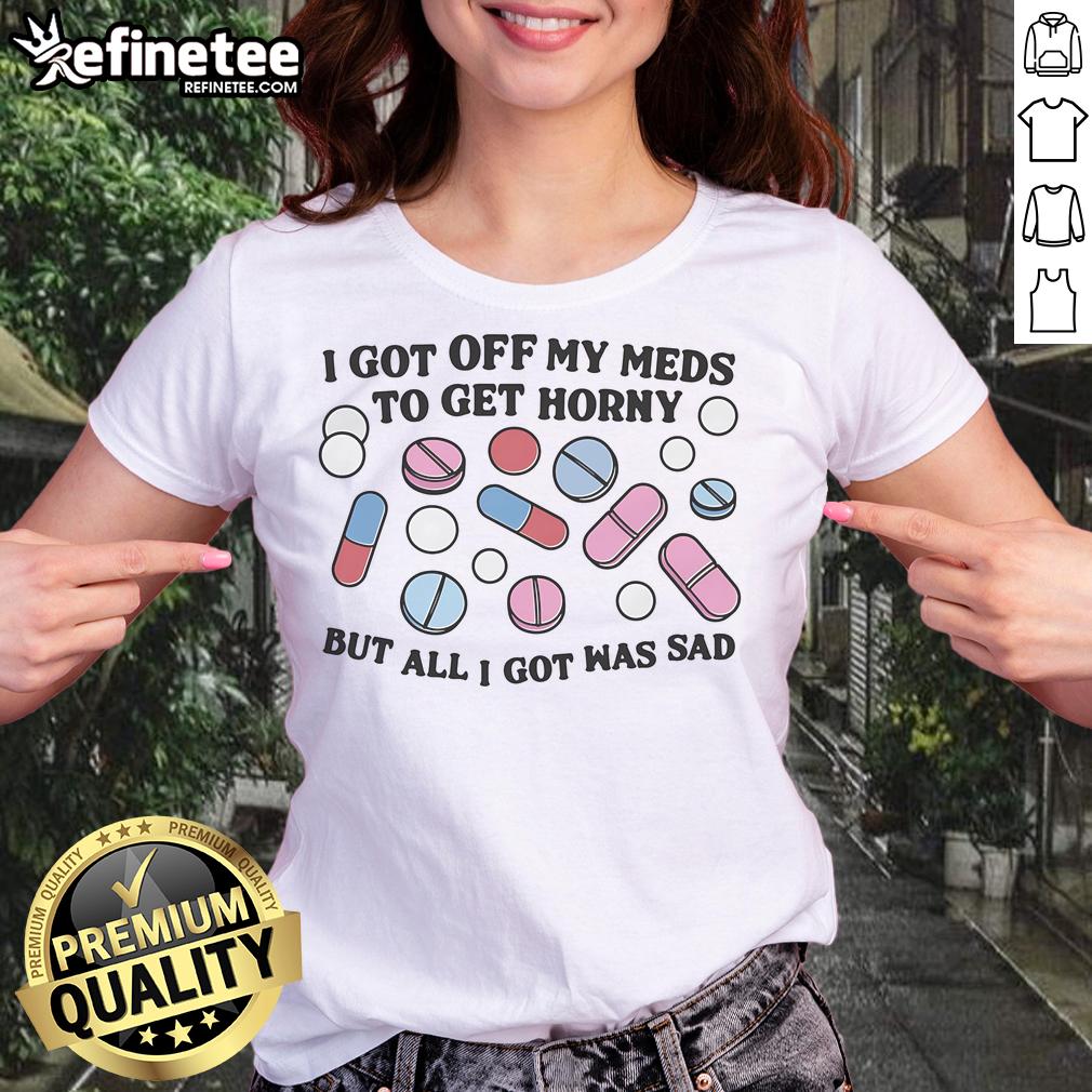 Good I Got Off My Meds To Get Horny But All I Got Was Sad Ladies Tee Sad ladies tee featuring the phrase 'Good I Got Off My Meds To Get Horny But All I Got Was Sad' in a stylish design.