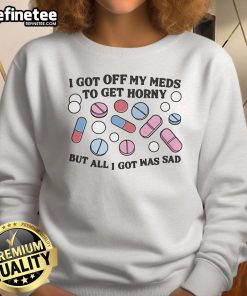 Alt Text: Good I Got Off My Meds To Get Horny But All I Got Was Sad Sweatshirt design featuring bold text and vibrant colors.