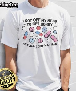 Funny 'Good I Got Off My Meds To Get Horny But All I Got Was Sad' T-Shirt showcasing a humorous take on mental health.