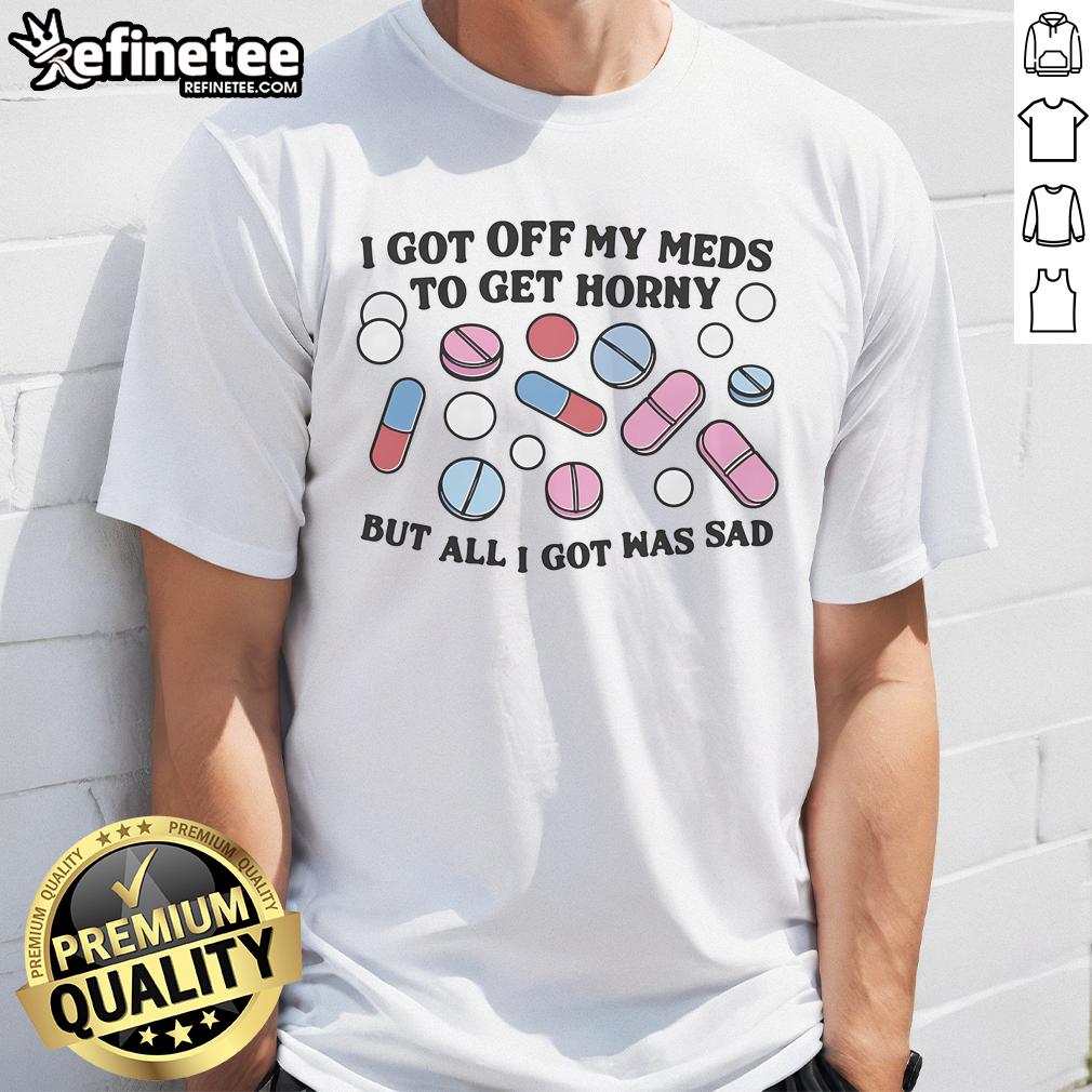 Good I Got Off My Meds To Get Horny But All I Got Was Sad T Shirt Funny 'Good I Got Off My Meds To Get Horny But All I Got Was Sad' T-Shirt showcasing a humorous take on mental health.