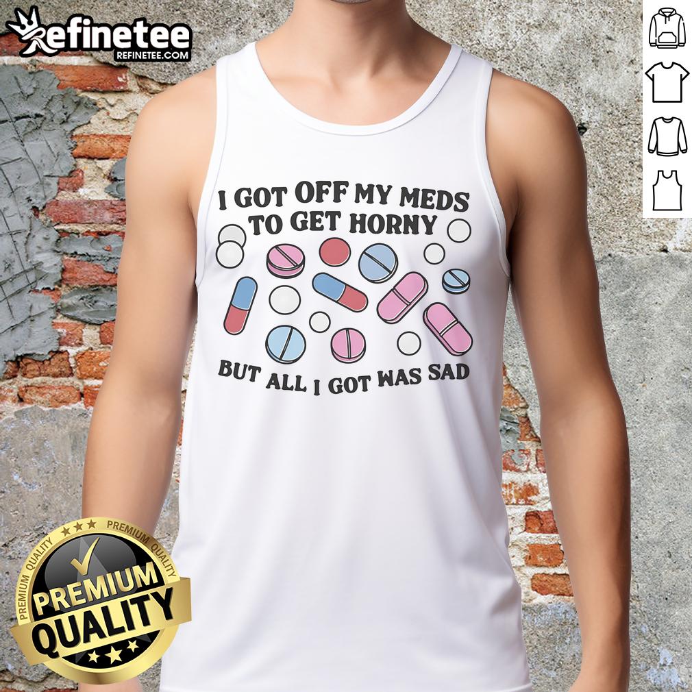 Good I Got Off My Meds To Get Horny But All I Got Was Sad Tank Top Good I Got Off My Meds To Get Horny But All I Got Was Sad tank top featuring a humorous graphic design for casual wear.