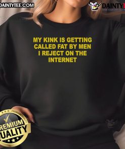 Nice sweatshirt featuring the phrase 'My kink is getting called fat by men I reject on the internet' in bold lettering.