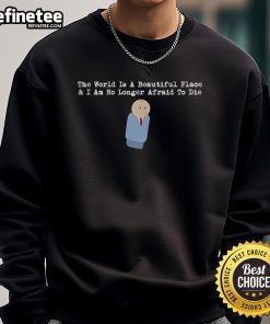 Alt Text: Nice sweatshirt featuring 'The World Is A Beautiful Place And I Am No Longer Afraid To Die' design.
