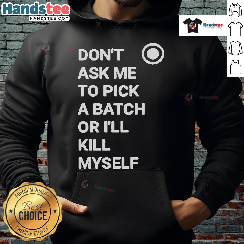 Official Don'T Ask Me To Pick A Batch Or I'Ll Kill Myself Hoodie Official Don't Ask Me To Pick A Batch Or I'll Kill Myself Hoodie featuring bold graphic text on a cozy black background.