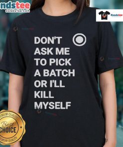 Official Don't Ask Me To Pick A Batch Or I'll Kill Myself Ladies Tee featuring a humorous graphic and stylish design.