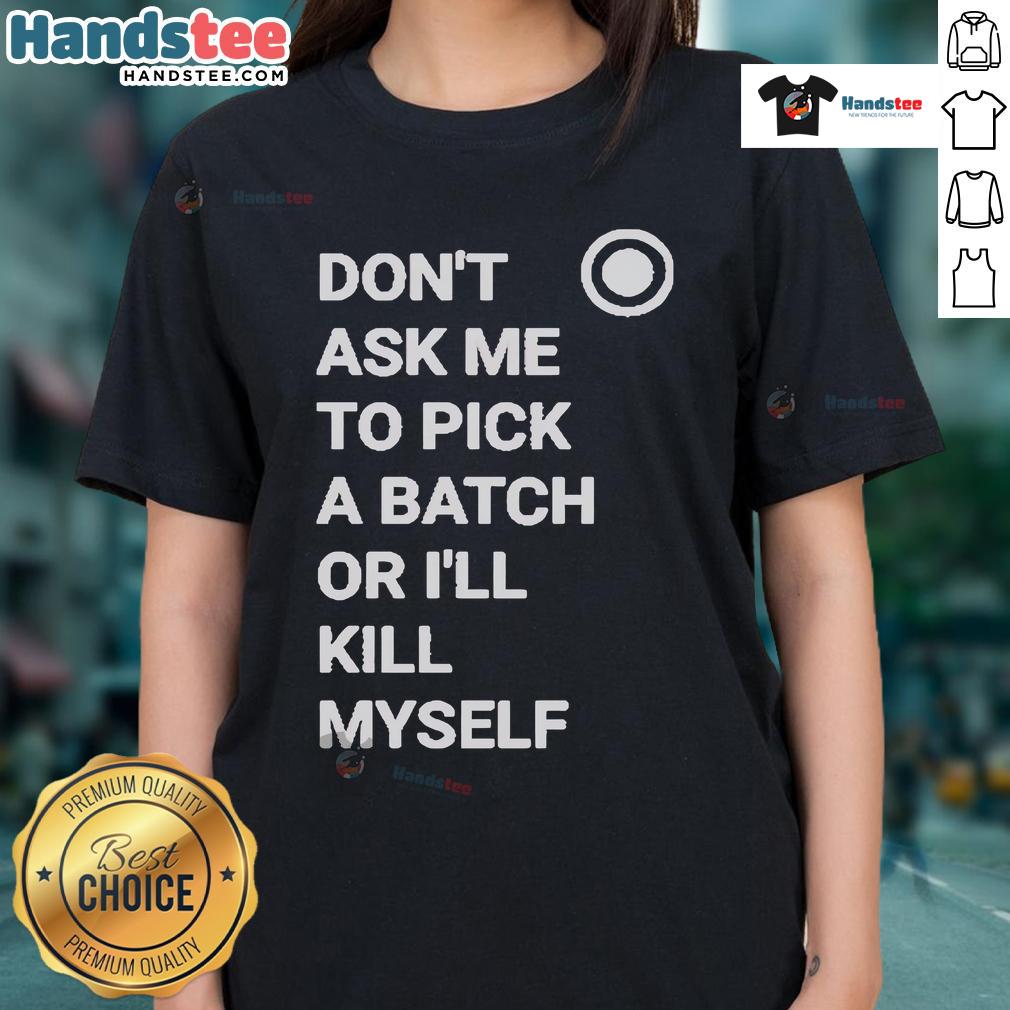 Official Don'T Ask Me To Pick A Batch Or I'Ll Kill Myself Ladies Tee Official Don't Ask Me To Pick A Batch Or I'll Kill Myself Ladies Tee featuring a humorous graphic and stylish design.
