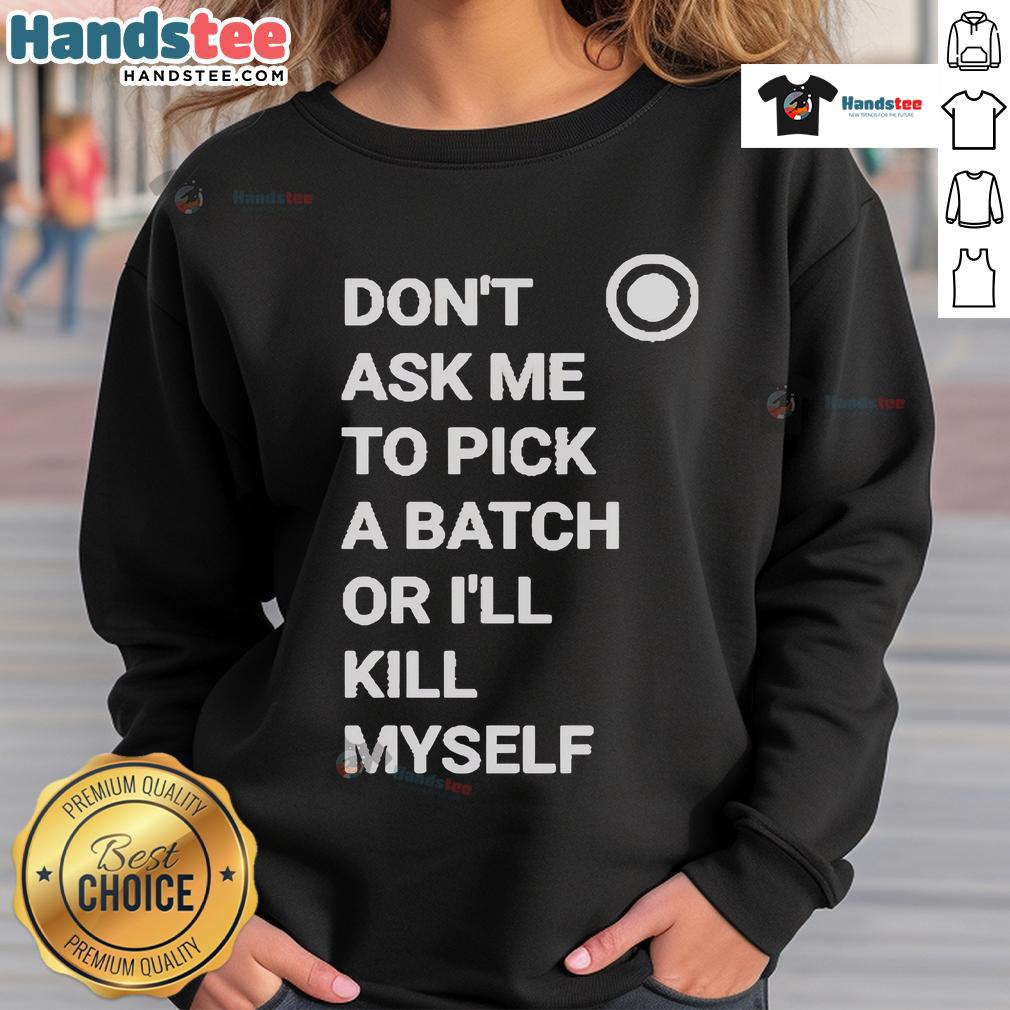 Official Don'T Ask Me To Pick A Batch Or I'Ll Kill Myself Sweatshirt Cozy Official Don't Ask Me To Pick A Batch Or I'll Kill Myself Sweatshirt in stylish black with bold white text design.