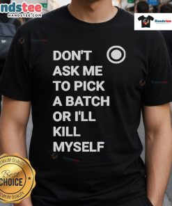 Alt Text: Official Don't Ask Me To Pick A Batch Or I'll Kill Myself T-Shirt design featuring bold typography on a stylish tee.