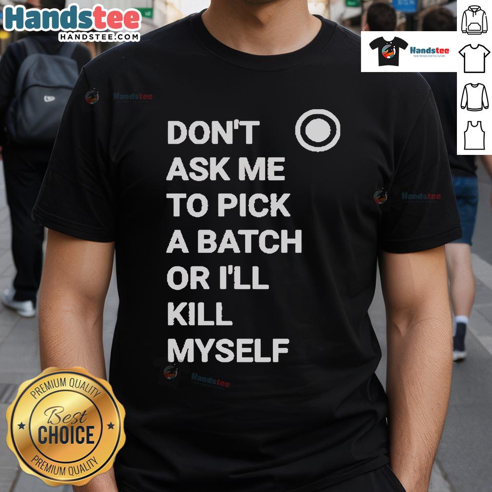 Official Don'T Ask Me To Pick A Batch Or I'Ll Kill Myself T Shirt Alt Text: Official Don't Ask Me To Pick A Batch Or I'll Kill Myself T-Shirt design featuring bold typography on a stylish tee.