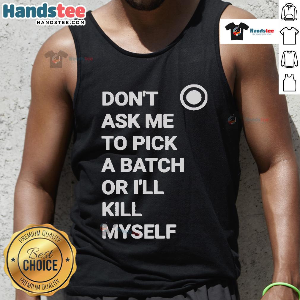 Official Don'T Ask Me To Pick A Batch Or I'Ll Kill Myself Tank Top Alt Text: Official Don't Ask Me To Pick A Batch Or I'll Kill Myself Tank Top displayed on a mannequin, featuring bold graphics.