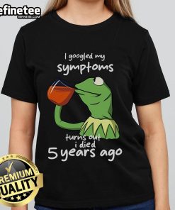 Funny Kermit the Frog meme on a ladies tee: 'I Googled my symptoms, turns out I died 5 years ago' humor.