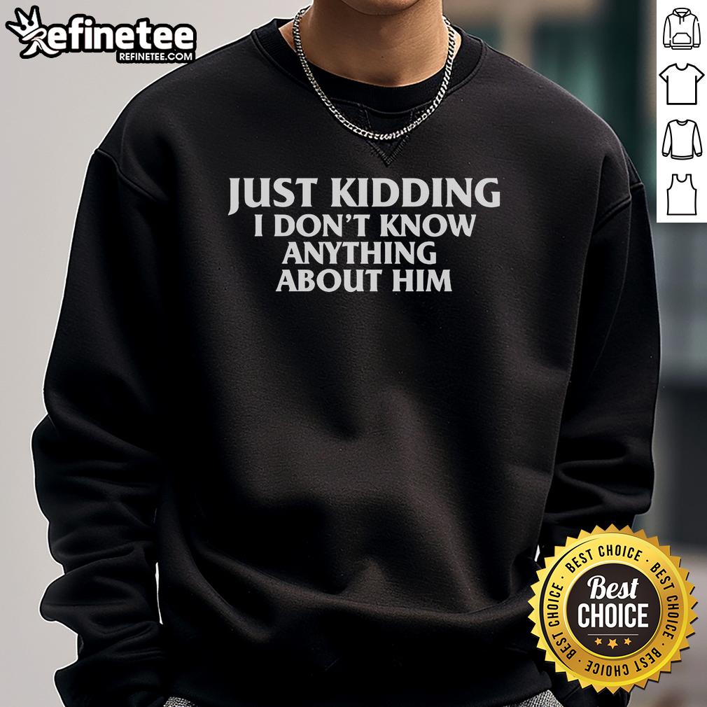 Official Just Kidding I Don'T Know Anything About Him Sweatshirt Official Just Kidding I Don't Know Anything About Him Sweatshirt featuring a stylish design perfect for casual wear.