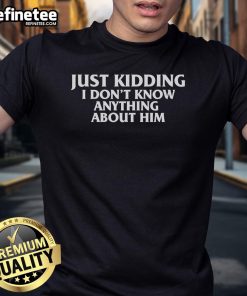Official Just Kidding I Don'T Know Anything About Him T-Shirt design featuring bold text on a stylish black background.