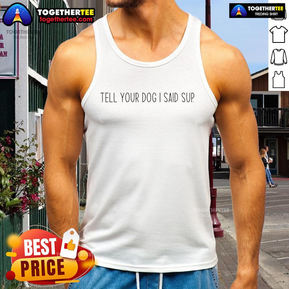 Official The Sanders Tell Your Pet I Said Sup Tank Top Official The Sanders Tell Your Pet I Said Sup Tank Top featuring a fun graphic design, perfect for pet lovers.