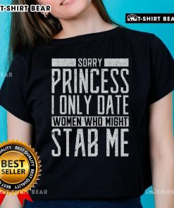 Top 'Sorry Princess, I Only Date Women Who Might Stab Me' quote on a stylish ladies tee, perfect for bold personalities.
