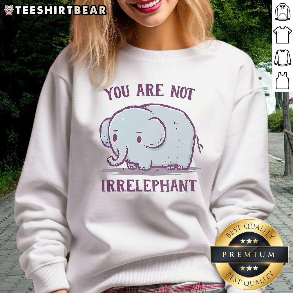 Cute You Are Not Irrelephant Sweatshirt Cute You Are Not Irrelephant Sweatshirt