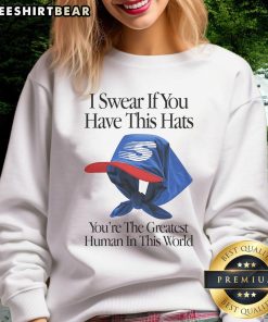 Top I Swear If You Have This Hats You'Re The Greatest Human In This World Sweatshirt