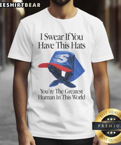 Top I Swear If You Have This Hats You'Re The Greatest Human In This World T Shirt