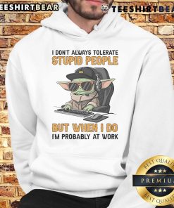 Awesome Baby Yoda hoodie with 'I dont always tolerate stupid people, but when I do, Im probably at work' quote.