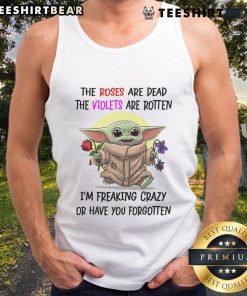 Funny Baby Yoda tank top featuring The roses are dead, the violets are rotten, I'm freaking crazy or have you forgotten?