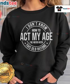 Alt Text: Funny sweatshirt with 'I don't know how to act my age, I've never been this old before' design for humorous fashion.