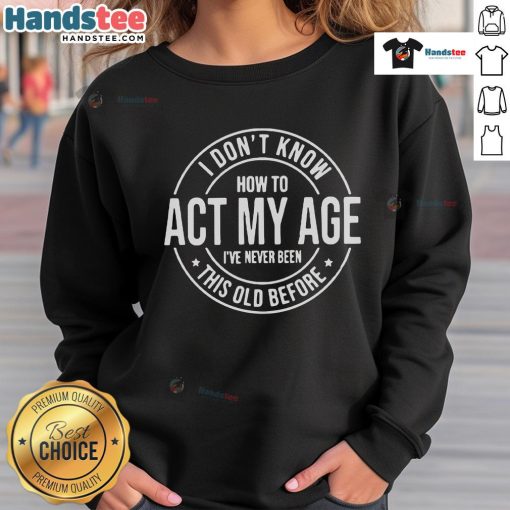 Alt Text: Funny sweatshirt with 'I don't know how to act my age, I've never been this old before' design for humorous fashion.