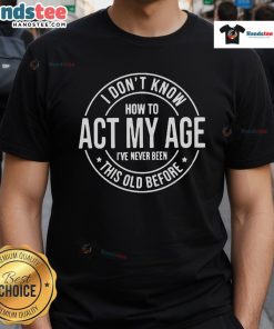 Funny 'I Don't Know How To Act My Age, I've Never Been This Old Before' T-Shirt design showcasing humor for aging adults.