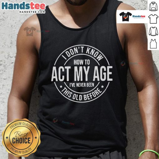 Alt Text: Funny I Don't Know How to Act My Age I've Never Been This Old Before tank top design, perfect for humor lovers.