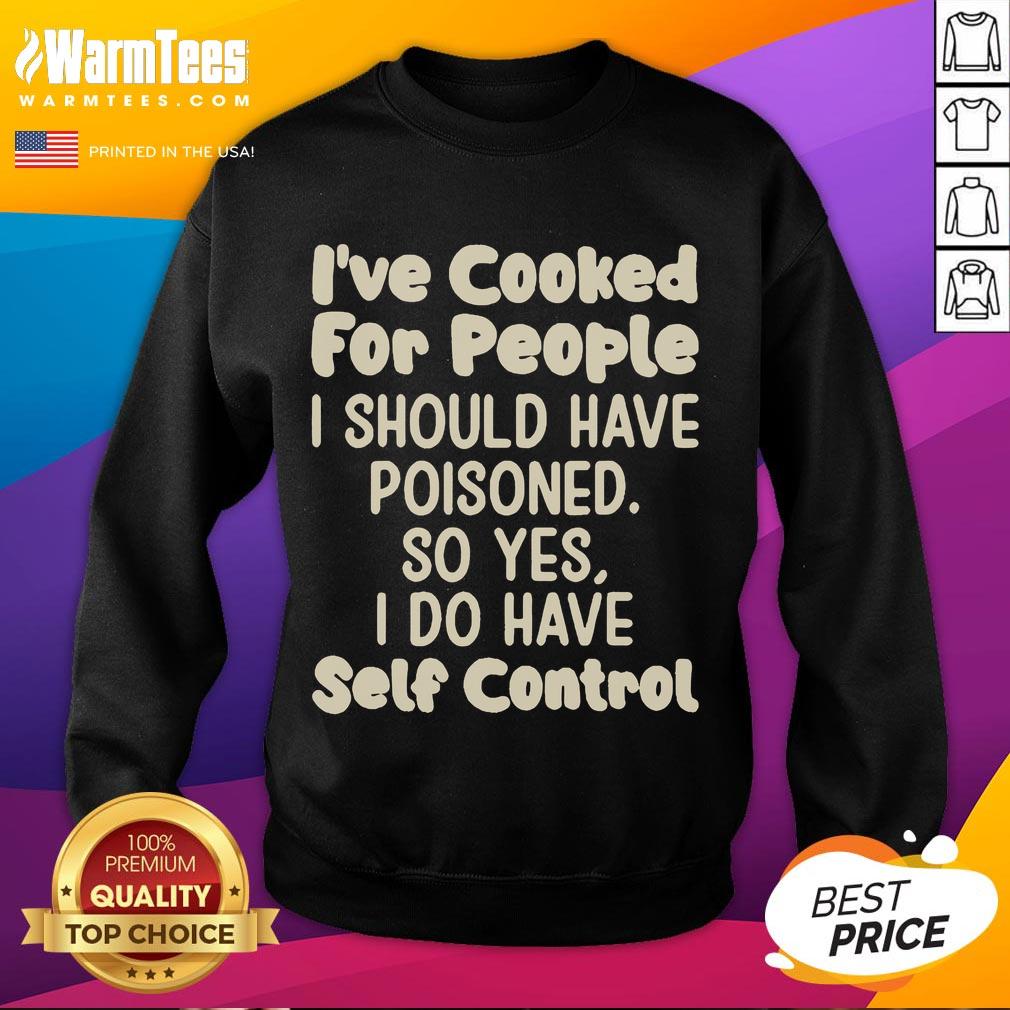 Funny I've Cooked For People I Should Have Poisoned So Yes I Do Have Self Control Sweatshirt Funny sweatshirt featuring the phrase I've cooked for people I should have poisoned showcasing humor and self-control.