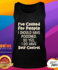 Funny tank top featuring the phrase 'Ive Cooked for People I Should Have Poisoned, So Yes, I Do Have Self-Control.'