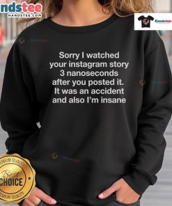 Alt Text: Funny sweatshirt with 'Sorry I watched your Instagram story 3 nanoseconds after you posted it, I'm insane' design.