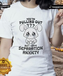 Alt Text: Funny 'You're Pulling Out, But I Have Separation Anxiety' cute ladies tee, perfect for casual wear and humor lovers.