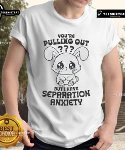 Alt Text: Funny 'You're Pulling Out But I Have Separation Anxiety' cute t-shirt design for pet lovers and humor enthusiasts.