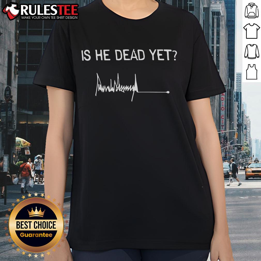 Good Is He Dead Yet Trump Signature Ladies Tee Good Is He Dead Yet Trump Signature Ladies Tee showcasing a stylish design perfect for political humor and casual wear.