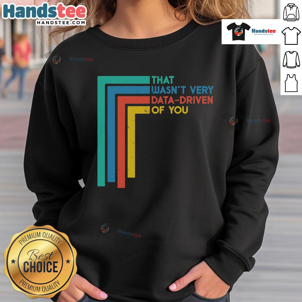 Good That Wasn'T Very Data Driven Of You Funny Data Analyst Sweatshirt Funny data analyst sweatshirt with a humorous quote about data-driven decisions, perfect for analytics enthusiasts.