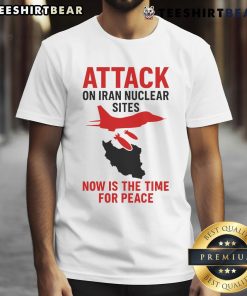 Hot Attack On Iran Nuclear Sites Now Is The Time For Peace T-Shirt design featuring bold text and peace symbol.
