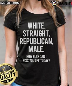 Hot white straight Republican male graphic tee with playful slogan: 'How Else Can I Piss You Off Today, Ladies?'