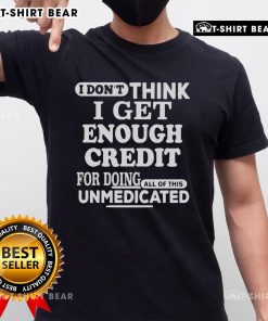 Alt Text: Unmedicated T-Shirt design featuring the phrase 'Nice I Don't Think I Get Enough Credit For Doing All Of This'